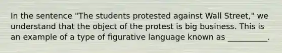 In the sentence "The students protested against Wall Street," we understand that the object of the protest is big business. This is an example of a type of figurative language known as __________.