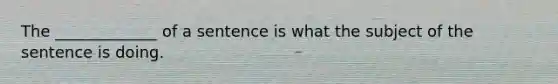 The _____________ of a sentence is what the subject of the sentence is doing.