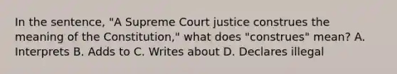 In the sentence, "A Supreme Court justice construes the meaning of the Constitution," what does "construes" mean? A. Interprets B. Adds to C. Writes about D. Declares illegal