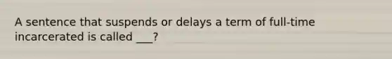 A sentence that suspends or delays a term of full-time incarcerated is called ___?