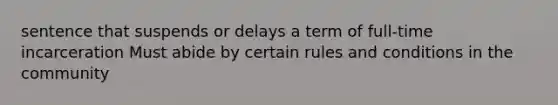 sentence that suspends or delays a term of full-time incarceration Must abide by certain rules and conditions in the community