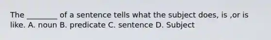 The ________ of a sentence tells what the subject does, is ,or is like. A. noun B. predicate C. sentence D. Subject