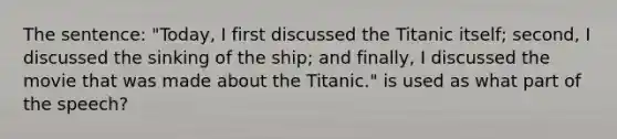 The sentence: "Today, I first discussed the Titanic itself; second, I discussed the sinking of the ship; and finally, I discussed the movie that was made about the Titanic." is used as what part of the speech?