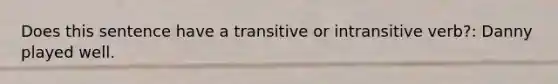 Does this sentence have a transitive or intransitive verb?: Danny played well.