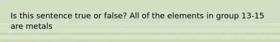 Is this sentence true or false? All of the elements in group 13-15 are metals