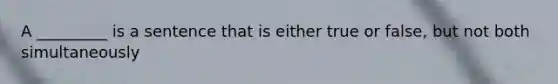 A _________ is a sentence that is either true or false, but not both simultaneously