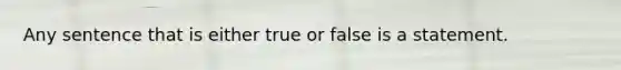 Any sentence that is either true or false is a statement.