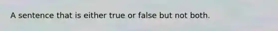 A sentence that is either true or false but not both.