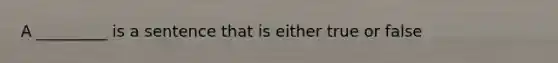 A _________ is a sentence that is either true or false