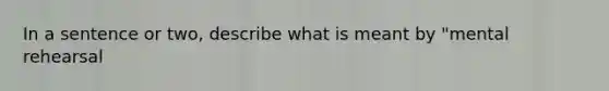 In a sentence or two, describe what is meant by "mental rehearsal
