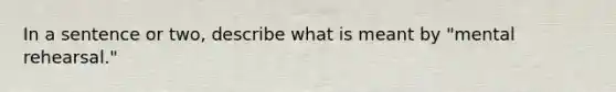 In a sentence or two, describe what is meant by "mental rehearsal."