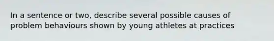 In a sentence or two, describe several possible causes of problem behaviours shown by young athletes at practices