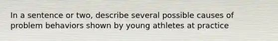 In a sentence or two, describe several possible causes of problem behaviors shown by young athletes at practice