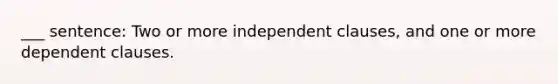 ___ sentence: Two or more independent clauses, and one or more dependent clauses.