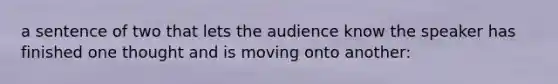 a sentence of two that lets the audience know the speaker has finished one thought and is moving onto another: