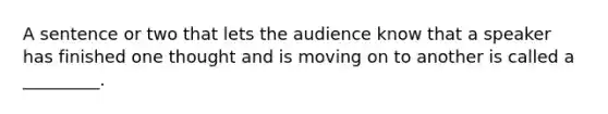 A sentence or two that lets the audience know that a speaker has finished one thought and is moving on to another is called a _________.