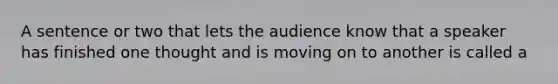 A sentence or two that lets the audience know that a speaker has finished one thought and is moving on to another is called a