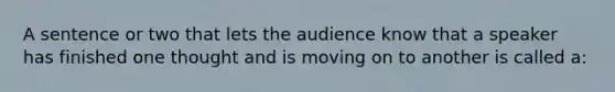 A sentence or two that lets the audience know that a speaker has finished one thought and is moving on to another is called a: