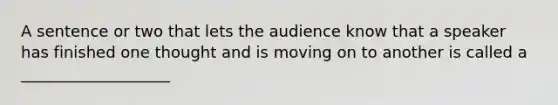 A sentence or two that lets the audience know that a speaker has finished one thought and is moving on to another is called a ___________________