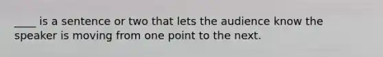 ____ is a sentence or two that lets the audience know the speaker is moving from one point to the next.