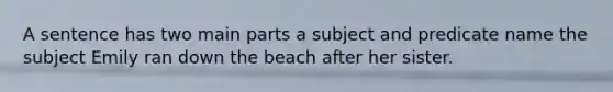 A sentence has two main parts a subject and predicate name the subject Emily ran down the beach after her sister.