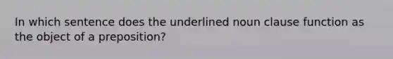 In which sentence does the underlined noun clause function as the object of a preposition?