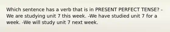 Which sentence has a verb that is in <a href='https://www.questionai.com/knowledge/kFBVxUqV5C-present-perfect-tense' class='anchor-knowledge'>present perfect tense</a>? -We are studying unit 7 this week. -We have studied unit 7 for a week. -We will study unit 7 next week.