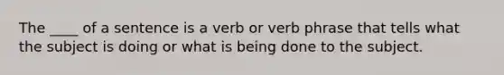 The ____ of a sentence is a verb or verb phrase that tells what the subject is doing or what is being done to the subject.