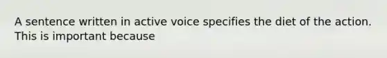 A sentence written in active voice specifies the diet of the action. This is important because