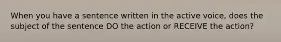 When you have a sentence written in the active voice, does the subject of the sentence DO the action or RECEIVE the action?