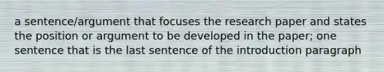 a sentence/argument that focuses the research paper and states the position or argument to be developed in the paper; one sentence that is the last sentence of the introduction paragraph