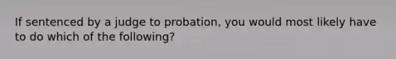 If sentenced by a judge to probation, you would most likely have to do which of the following?