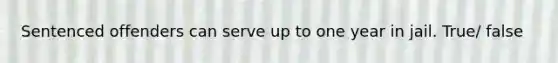 Sentenced offenders can serve up to one year in jail. True/ false
