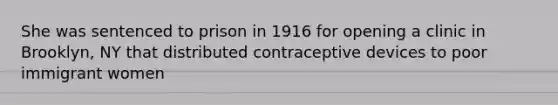 She was sentenced to prison in 1916 for opening a clinic in Brooklyn, NY that distributed contraceptive devices to poor immigrant women