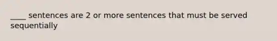 ____ sentences are 2 or more sentences that must be served sequentially