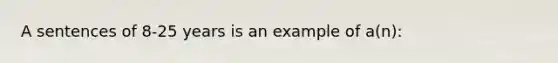 A sentences of 8-25 years is an example of a(n):