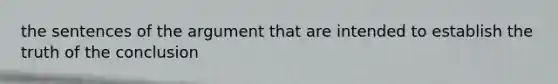 the sentences of the argument that are intended to establish the truth of the conclusion