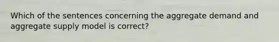 Which of the sentences concerning the aggregate demand and aggregate supply model is correct?