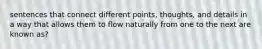 sentences that connect different points, thoughts, and details in a way that allows them to flow naturally from one to the next are known as?