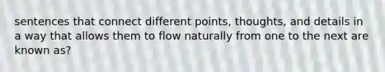 sentences that connect different points, thoughts, and details in a way that allows them to flow naturally from one to the next are known as?