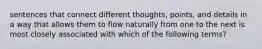 sentences that connect different thoughts, points, and details in a way that allows them to flow naturally from one to the next is most closely associated with which of the following terms?