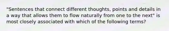 "Sentences that connect different thoughts, points and details in a way that allows them to flow naturally from one to the next" is most closely associated with which of the following terms?