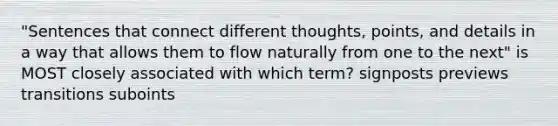 "Sentences that connect different thoughts, points, and details in a way that allows them to flow naturally from one to the next" is MOST closely associated with which term? signposts previews transitions suboints