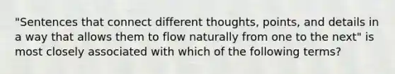 "Sentences that connect different thoughts, points, and details in a way that allows them to flow naturally from one to the next" is most closely associated with which of the following terms?