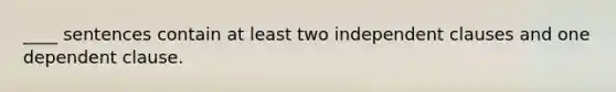 ____ sentences contain at least two independent clauses and one dependent clause.