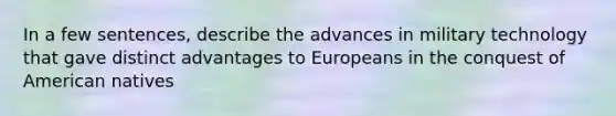 In a few sentences, describe the advances in military technology that gave distinct advantages to Europeans in the conquest of American natives