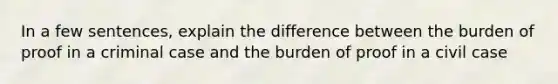 In a few sentences, explain the difference between the burden of proof in a criminal case and the burden of proof in a civil case