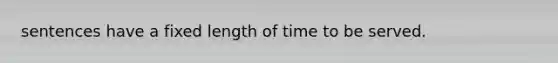 sentences have a fixed length of time to be served.