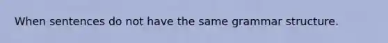 When sentences do not have the same grammar structure.