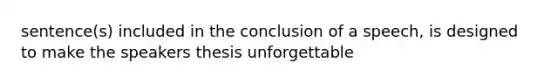 sentence(s) included in the conclusion of a speech, is designed to make the speakers thesis unforgettable